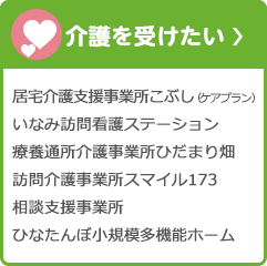 介護を受けたい 居宅介護支援事業所こぶし（ケアプラン） いなみ訪問看護ステーション 療養通所介護事業所ひだまり畑 訪問介護事業所スマイル173 介護を受けたい  ひなたんぼ小規模多機能ホーム